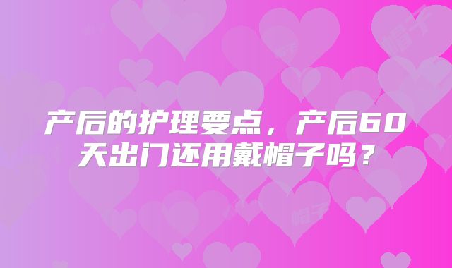 产后的护理要点,产后60天出门还用戴帽子吗?