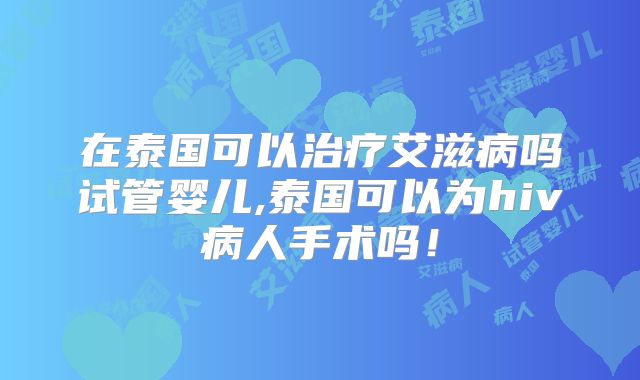 在泰国可以治疗艾滋病吗试管婴儿,泰国可以为hiv病人手术吗！