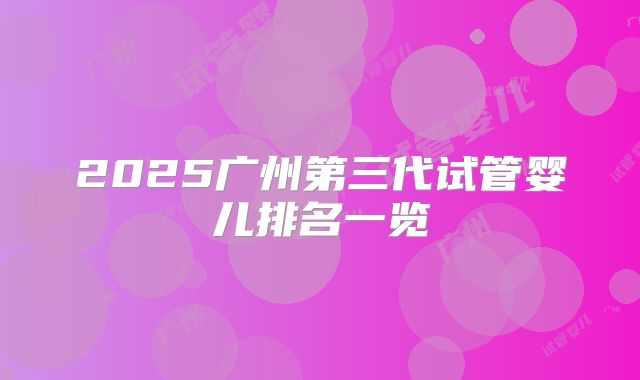 2025广州第三代试管婴儿排名一览