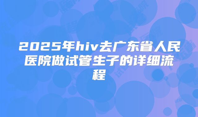 2025年hiv去广东省人民医院做试管生子的详细流程