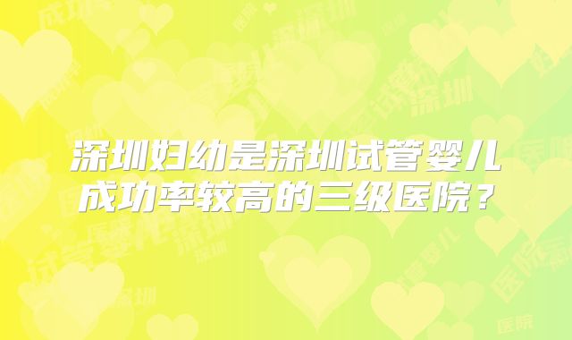 深圳妇幼是深圳试管婴儿成功率较高的三级医院？