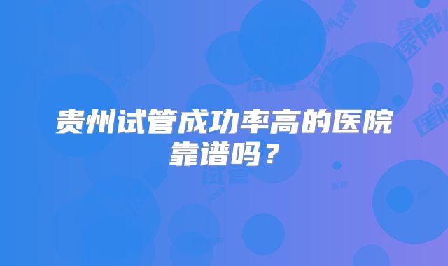 贵州试管成功率高的医院靠谱吗?