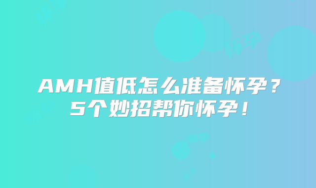 AMH值低怎么准备怀孕?5个妙招帮你怀孕!