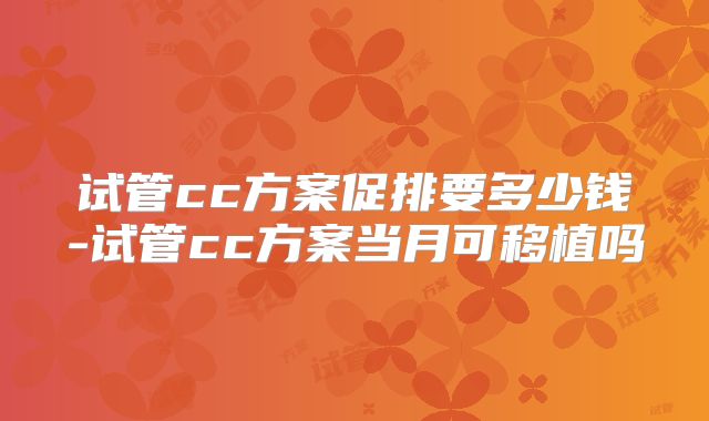 试管cc方案促排要多少钱-试管cc方案当月可移植吗