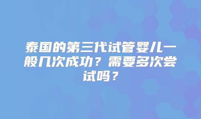 泰国的第三代试管婴儿一般几次成功?需要多次尝试吗?