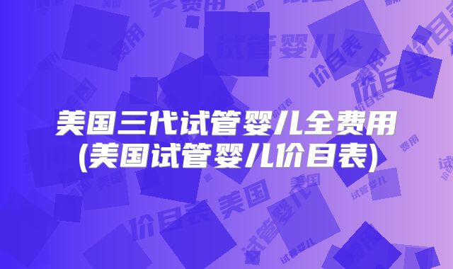 美国三代试管婴儿全费用(美国试管婴儿价目表)