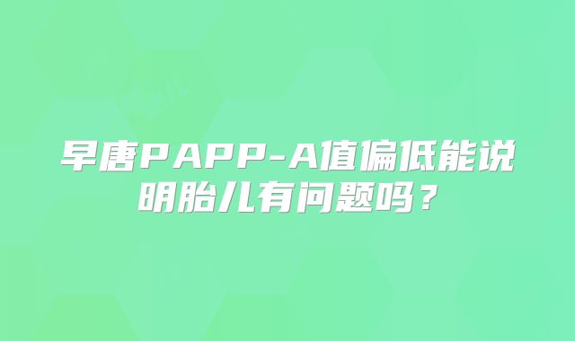 早唐PAPP-A值偏低能说明胎儿有问题吗？