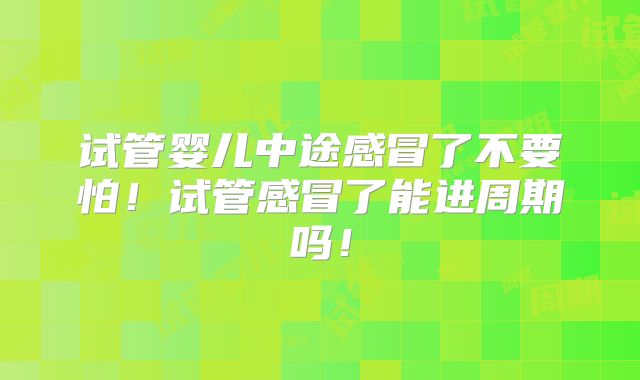 试管婴儿中途感冒了不要怕！试管感冒了能进周期吗！