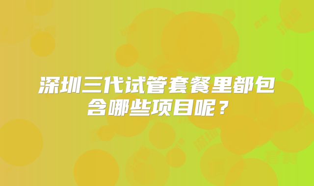 深圳三代试管套餐里都包含哪些项目呢？
