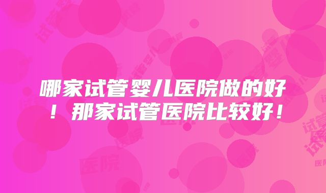 哪家试管婴儿医院做的好！那家试管医院比较好！