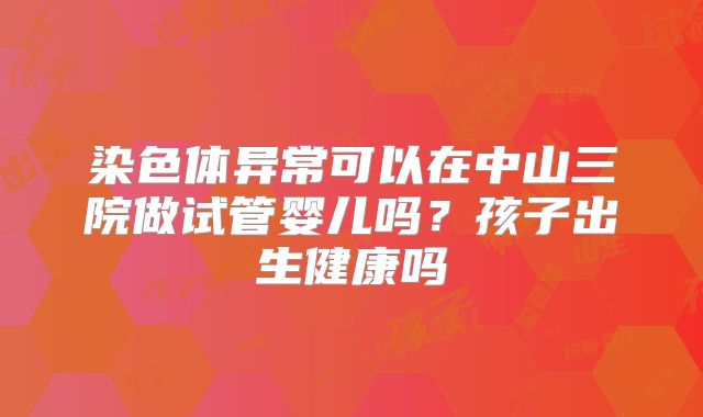 染色体异常可以在中山三院做试管婴儿吗？孩子出生健康吗