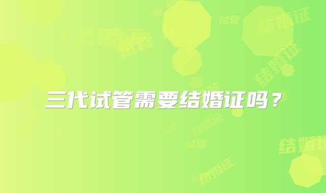 三代试管需要结婚证吗？