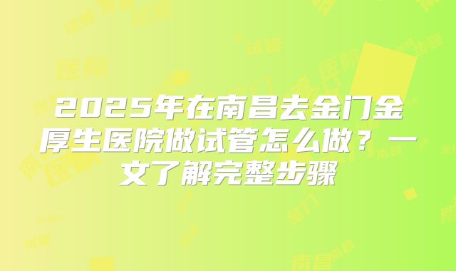 2025年在南昌去金门金厚生医院做试管怎么做?一文了解完整步骤
