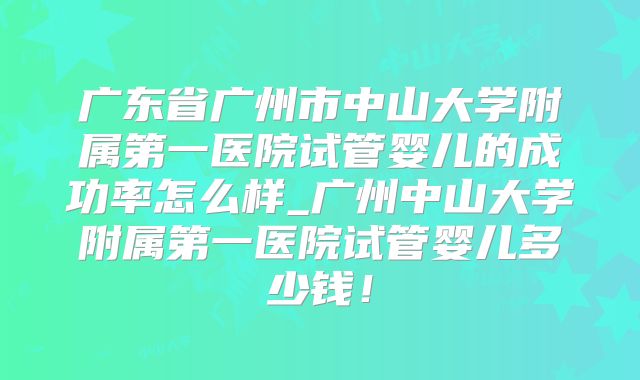广东省广州市中山大学附属第一医院试管婴儿的成功率怎么样_广州中山大学附属第一医院试管婴儿多少钱!