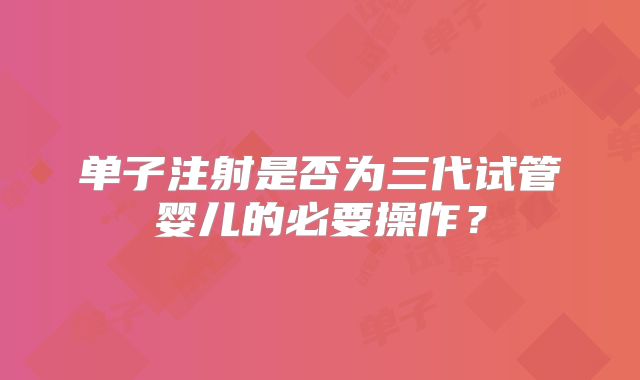 单子注射是否为三代试管婴儿的必要操作?