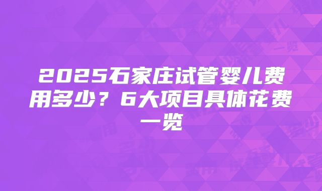 2025石家庄试管婴儿费用多少？6大项目具体花费一览