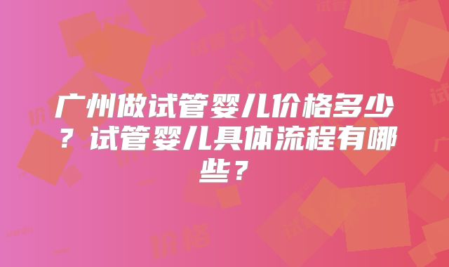 广州做试管婴儿价格多少?试管婴儿具体流程有哪些?