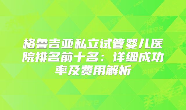 格鲁吉亚私立试管婴儿医院排名前十名：详细成功率及费用解析