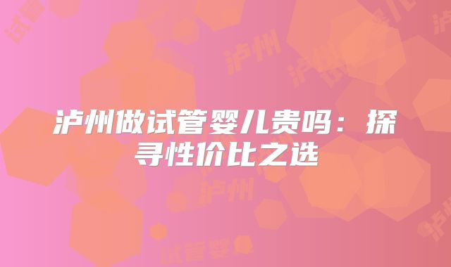 泸州做试管婴儿贵吗：探寻性价比之选