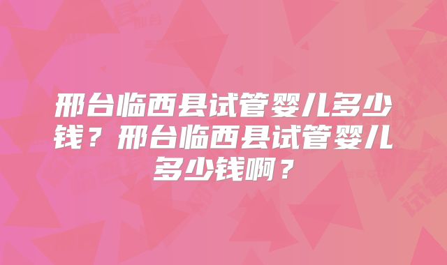 邢台临西县试管婴儿多少钱?邢台临西县试管婴儿多少钱啊?