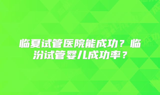 临夏试管医院能成功？临汾试管婴儿成功率？