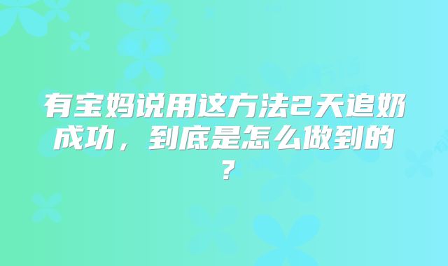 有宝妈说用这方法2天追奶成功，到底是怎么做到的？