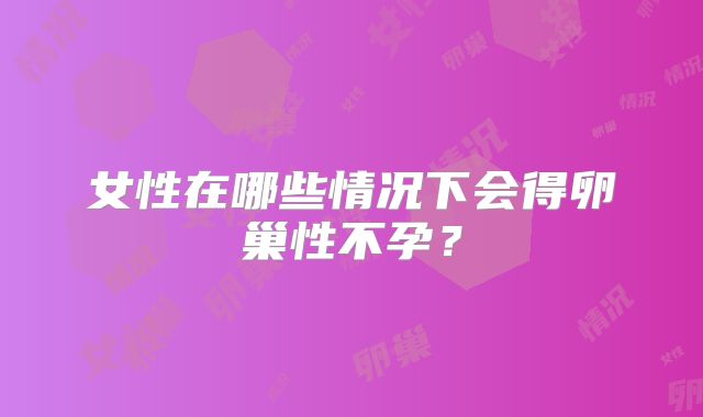 女性在哪些情况下会得卵巢性不孕？