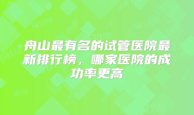 舟山最有名的试管医院最新排行榜，哪家医院的成功率更高