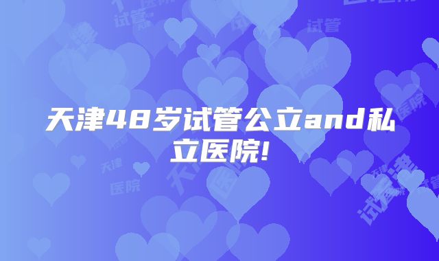 天津48岁试管公立and私立医院!