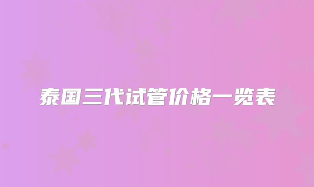 泰国三代试管价格一览表
