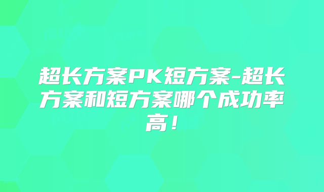 超长方案PK短方案-超长方案和短方案哪个成功率高！