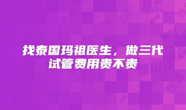 找泰国玛祖医生,做三代试管费用贵不贵