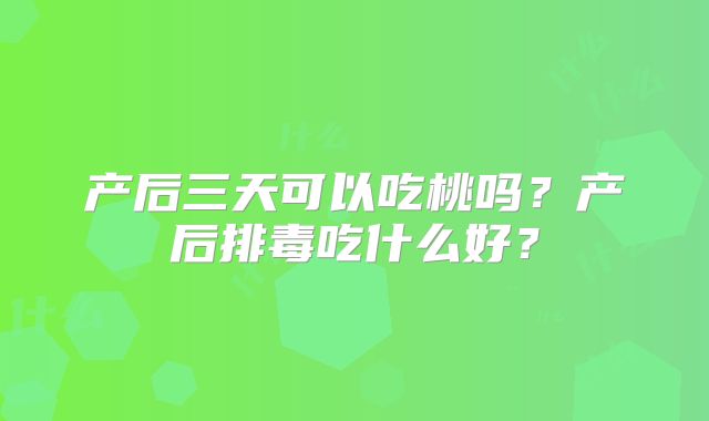 产后三天可以吃桃吗?产后排毒吃什么好?
