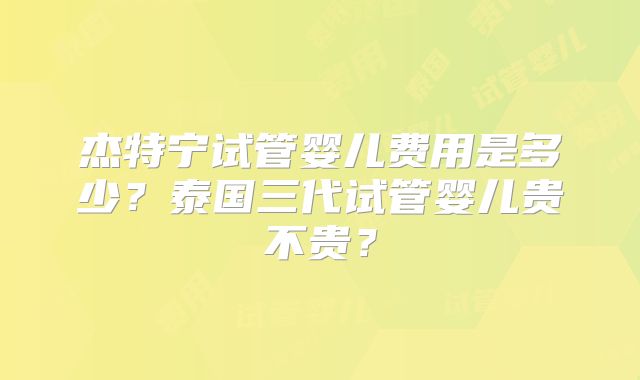 杰特宁试管婴儿费用是多少?泰国三代试管婴儿贵不贵?