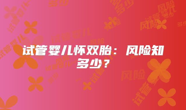 试管婴儿怀双胎：风险知多少？