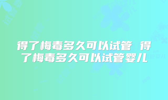 得了梅毒多久可以试管 得了梅毒多久可以试管婴儿