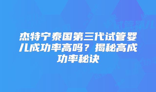 杰特宁泰国第三代试管婴儿成功率高吗？揭秘高成功率秘诀