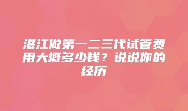湛江做第一二三代试管费用大概多少钱？说说你的经历