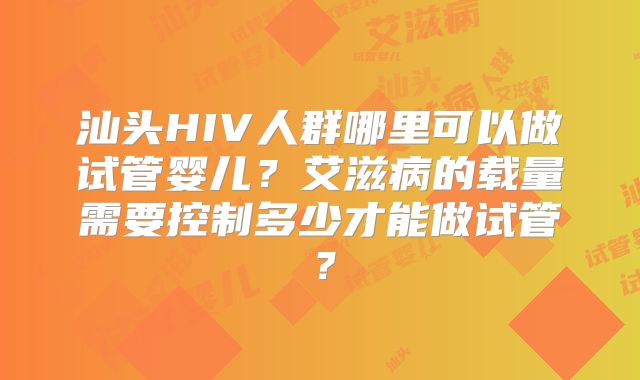 汕头HIV人群哪里可以做试管婴儿?艾滋病的载量需要控制多少才能做试管?