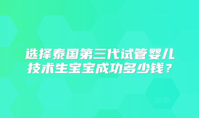 选择泰国第三代试管婴儿技术生宝宝成功多少钱？