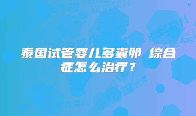 泰国试管婴儿多囊卵巣综合症怎么治疗？
