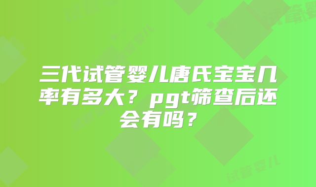 三代试管婴儿唐氏宝宝几率有多大?pgt筛查后还会有吗?