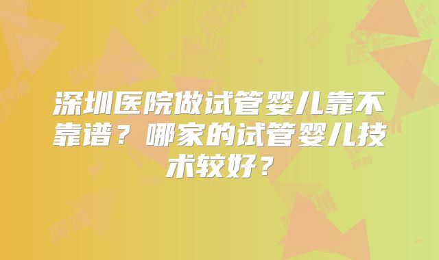 深圳医院做试管婴儿靠不靠谱?哪家的试管婴儿技术较好?