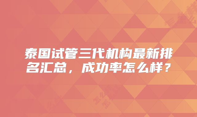 泰国试管三代机构最新排名汇总，成功率怎么样？