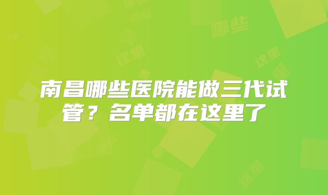 南昌哪些医院能做三代试管?名单都在这里了