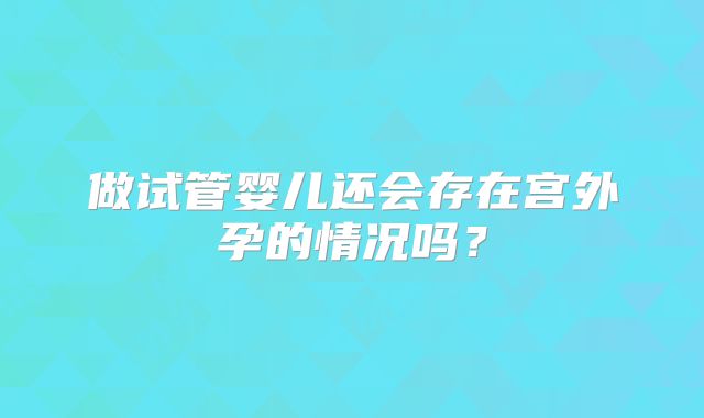 做试管婴儿还会存在宫外孕的情况吗?