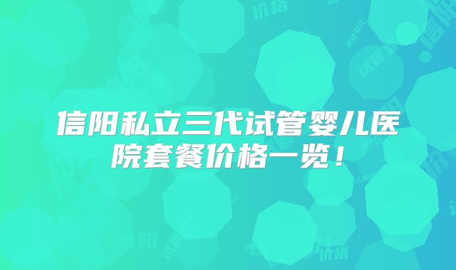 信阳私立三代试管婴儿医院套餐价格一览！