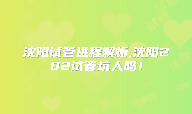 沈阳试管进程解析,沈阳202试管坑人吗！
