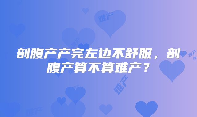 剖腹产产完左边不舒服，剖腹产算不算难产？