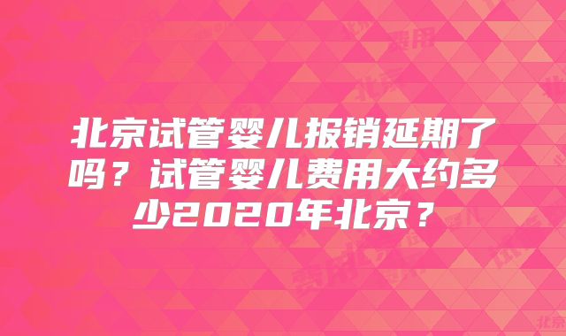 北京试管婴儿报销延期了吗?试管婴儿费用大约多少2020年北京?